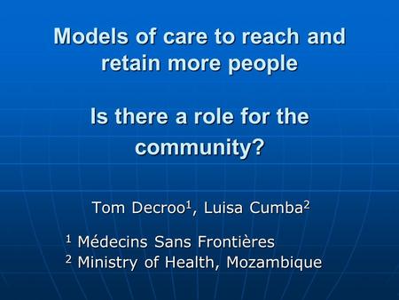 Models of care to reach and retain more people Is there a role for the community? Tom Decroo 1, Luisa Cumba 2 1 Médecins Sans Frontières 2 Ministry of.
