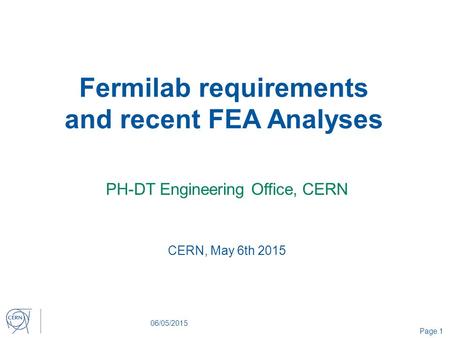 Fermilab requirements and recent FEA Analyses PH-DT Engineering Office, CERN 06/05/2015 Page 1 CERN, May 6th 2015.