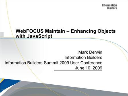 Copyright 2007, Information Builders. Slide 1 WebFOCUS Maintain – Enhancing Objects with JavaScript Mark Derwin Information Builders Information Builders.