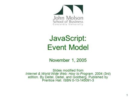 1 JavaScript: Event Model November 1, 2005 Slides modified from Internet & World Wide Web: How to Program. 2004 (3rd) edition. By Deitel, Deitel, and Goldberg.