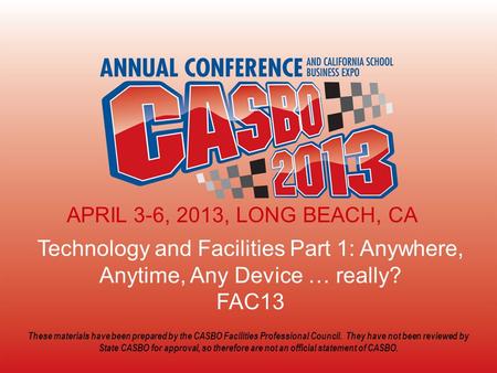 2013 CASBO ANNUAL CONFERENCE & SCHOOL BUSINESS EXPO Technology and Facilities Part 1: Anywhere, Anytime, Any Device … really? FAC13 APRIL 3-6, 2013, LONG.
