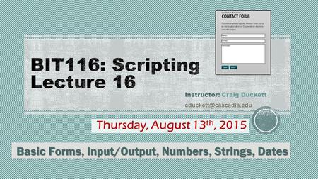 Thursday, August 13 th, 2015 Instructor: Craig Duckett Basic Forms, Input/Output, Numbers, Strings, Dates.