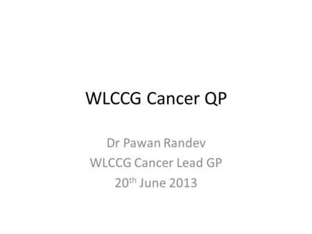 WLCCG Cancer QP Dr Pawan Randev WLCCG Cancer Lead GP 20 th June 2013.
