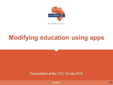 Presentation at the CTLI 10 July 2015 VIA AFRIKA Modifying education using apps.