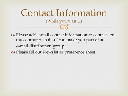   Please add e-mail contact information to contacts on my computer so that I can make you part of an e-mail distribution group.  Please fill out Newsletter.