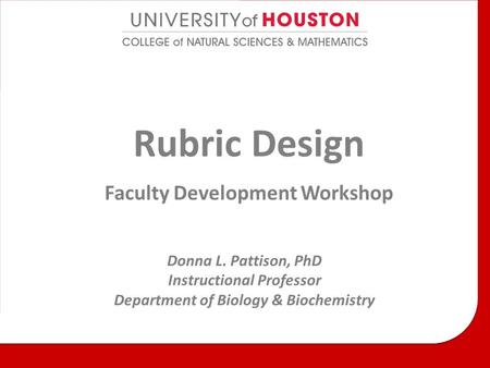 Rubric Design Faculty Development Workshop Donna L. Pattison, PhD Instructional Professor Department of Biology & Biochemistry.