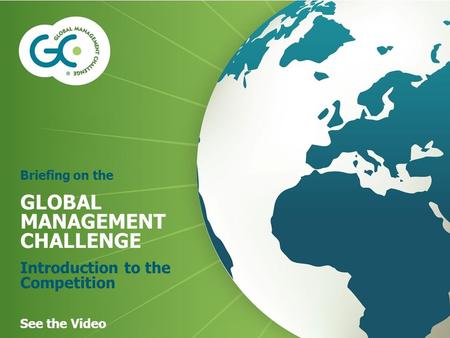 Briefing on the GLOBAL MANAGEMENT CHALLENGE Introduction to the Competition See the Video.