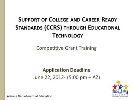 Arizona Department of Education S UPPORT OF C OLLEGE AND C AREER R EADY S TANDARDS (CCRS) THROUGH E DUCATIONAL T ECHNOLOGY Competitive Grant Training Application.