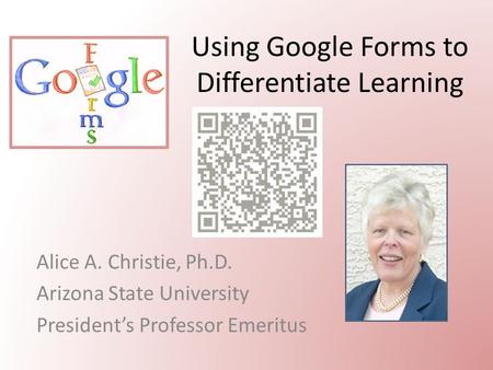 Using Google Forms to Differentiate Learning Alice A. Christie, Ph.D. Arizona State University President’s Professor Emeritus.
