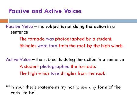 Passive and Active Voices Passive Voice – the subject is not doing the action in a sentence The tornado was photographed by a student. Shingles were torn.