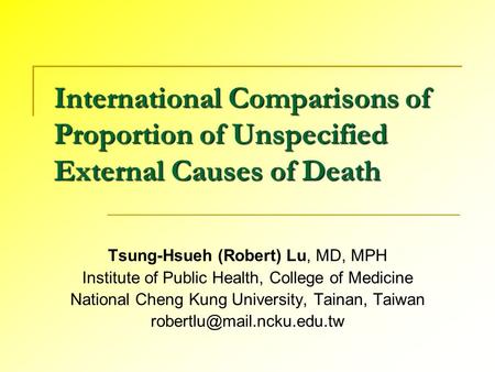 International Comparisons of Proportion of Unspecified External Causes of Death Tsung-Hsueh (Robert) Lu, MD, MPH Institute of Public Health, College of.