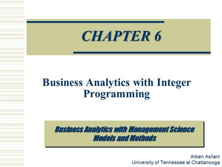 Arben Asllani University of Tennessee at Chattanooga Prescriptive Analytics CHAPTER 6 Business Analytics with Integer Programming Business Analytics with.