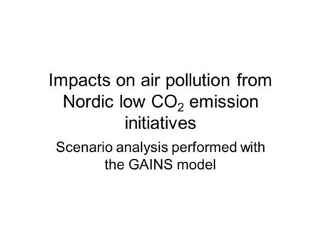 Impacts on air pollution from Nordic low CO 2 emission initiatives Scenario analysis performed with the GAINS model.
