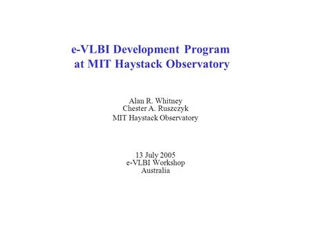 E-VLBI Development Program at MIT Haystack Observatory Alan R. Whitney Chester A. Ruszczyk MIT Haystack Observatory 13 July 2005 e-VLBI Workshop Australia.