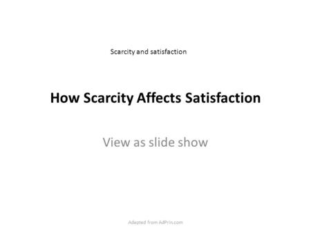 How Scarcity Affects Satisfaction View as slide show Scarcity and satisfaction Adapted from AdPrin.com.