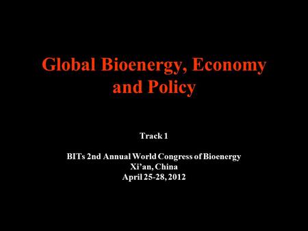 Global Bioenergy, Economy and Policy Track 1 BITs 2nd Annual World Congress of Bioenergy Xi’an, China April 25-28, 2012.
