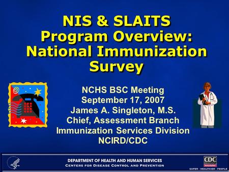 NIS & SLAITS Program Overview: National Immunization Survey NCHS BSC Meeting September 17, 2007 James A. Singleton, M.S. Chief, Assessment Branch Immunization.