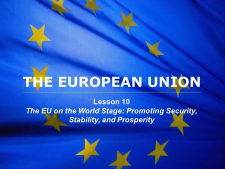 The European Union THE EUROPEAN UNION Lesson 10 The EU on the World Stage: Promoting Security, Stability, and Prosperity.