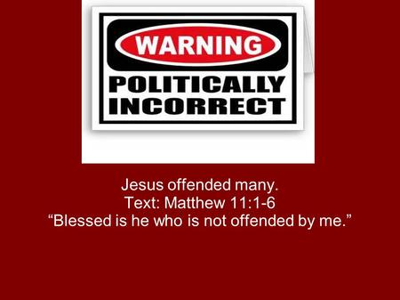 Jesus offended many. Text: Matthew 11:1-6 “Blessed is he who is not offended by me.”