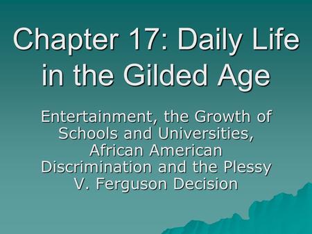 Chapter 17: Daily Life in the Gilded Age Entertainment, the Growth of Schools and Universities, African American Discrimination and the Plessy V. Ferguson.