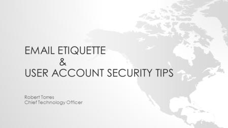 EMAIL ETIQUETTE & USER ACCOUNT SECURITY TIPS Robert Torres Chief Technology Officer.