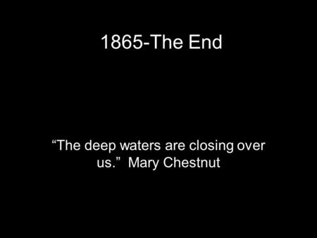1865-The End “The deep waters are closing over us.” Mary Chestnut.