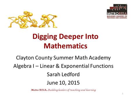 Metro RESA...Building leaders of teaching and learning Digging Deeper Into Mathematics Clayton County Summer Math Academy Algebra I – Linear & Exponential.