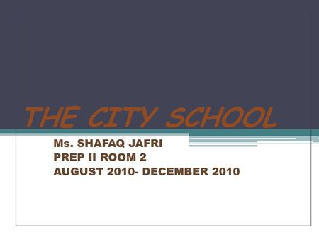 THE CITY SCHOOL Ms. SHAFAQ JAFRI PREP II ROOM 2 AUGUST 2010- DECEMBER 2010.
