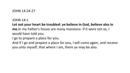 JOHN 14:24-27 JOHN 14:1 Let not your heart be troubled: ye believe in God, believe also in me.In my Father's house are many mansions: if it were not so,