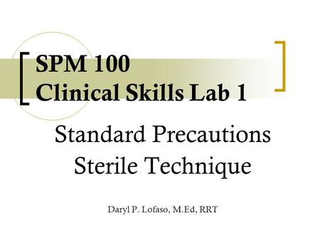 SPM 100 Clinical Skills Lab 1 Standard Precautions Sterile Technique Daryl P. Lofaso, M.Ed, RRT.