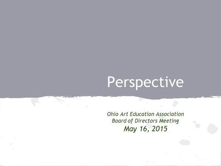 Perspective Ohio Art Education Association Board of Directors Meeting May 16, 2015.
