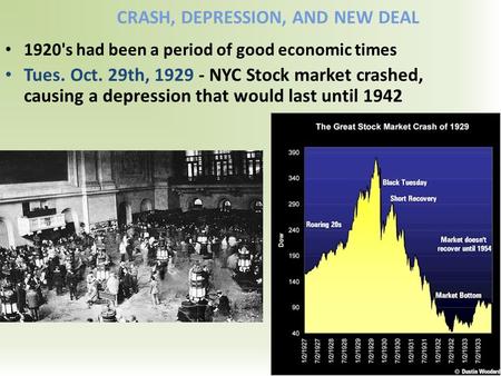CRASH, DEPRESSION, AND NEW DEAL 1920's had been a period of good economic times Tues. Oct. 29th, 1929 - NYC Stock market crashed, causing a depression.