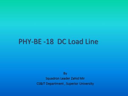 By Squadron Leader Zahid Mir CS&IT Department, Superior University PHY-BE -18 DC Load Line.
