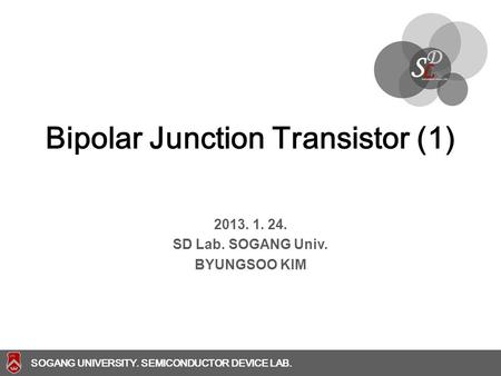 SOGANG UNIVERSITY SOGANG UNIVERSITY. SEMICONDUCTOR DEVICE LAB. Bipolar Junction Transistor (1) 2013. 1. 24. SD Lab. SOGANG Univ. BYUNGSOO KIM.