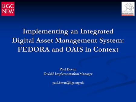Implementing an Integrated Digital Asset Management System: FEDORA and OAIS in Context Paul Bevan DAMS Implementation Manager