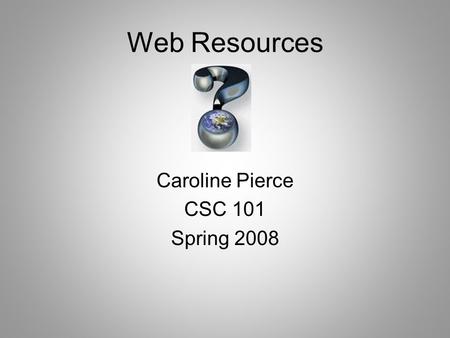 Web Resources Caroline Pierce CSC 101 Spring 2008.