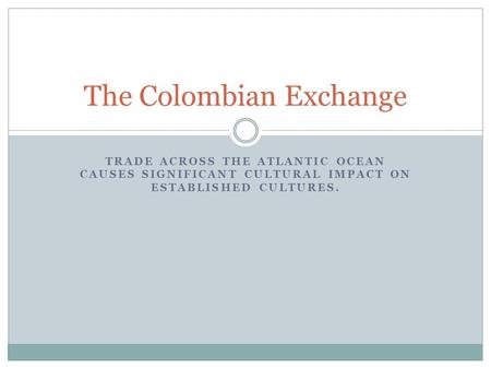 TRADE ACROSS THE ATLANTIC OCEAN CAUSES SIGNIFICANT CULTURAL IMPACT ON ESTABLISHED CULTURES. The Colombian Exchange.