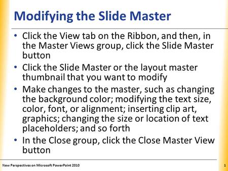 XP Modifying the Slide Master Click the View tab on the Ribbon, and then, in the Master Views group, click the Slide Master button Click the Slide Master.