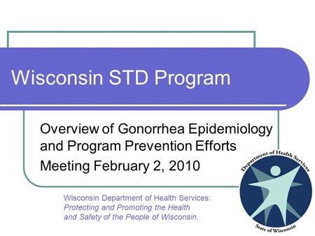 Wisconsin STD Program Overview of Gonorrhea Epidemiology and Program Prevention Efforts Meeting February 2, 2010 Wisconsin Department of Health Services: