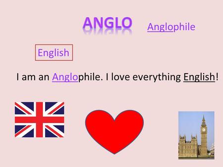 English I am an Anglophile. I love everything English! Anglophile.