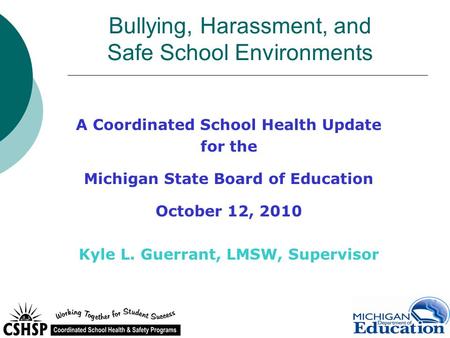 Bullying, Harassment, and Safe School Environments A Coordinated School Health Update for the Michigan State Board of Education October 12, 2010 Kyle L.