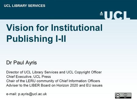UCL LIBRARY SERVICES Vision for Institutional Publishing I-II Dr Paul Ayris Director of UCL Library Services and UCL Copyright Officer Chief Executive,