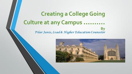 Creating a College Going Culture at any Campus ………. By Pilar Janis, Lead & Higher Education Counselor.