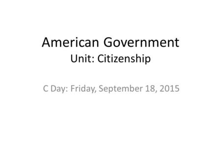 American Government Unit: Citizenship C Day: Friday, September 18, 2015.