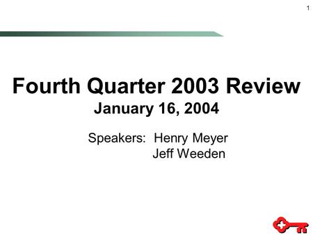 1 Fourth Quarter 2003 Review January 16, 2004 Speakers: Henry Meyer Jeff Weeden.