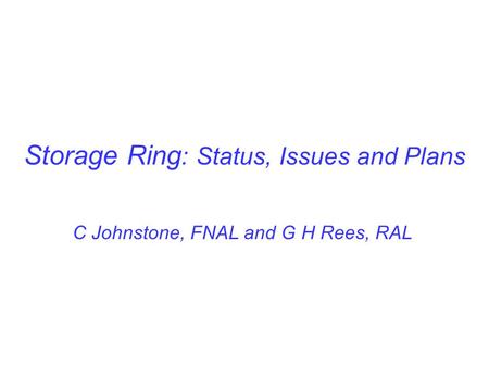 Storage Ring : Status, Issues and Plans C Johnstone, FNAL and G H Rees, RAL.