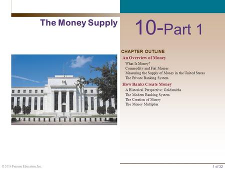 1 of 32 © 2014 Pearson Education, Inc. CHAPTER OUTLINE 10- Part 1 The Money Supply An Overview of Money What Is Money? Commodity and Fiat Monies Measuring.