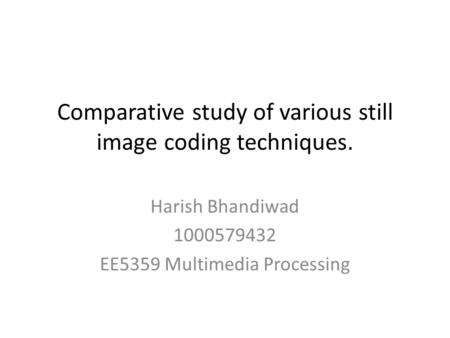 Comparative study of various still image coding techniques. Harish Bhandiwad 1000579432 EE5359 Multimedia Processing.