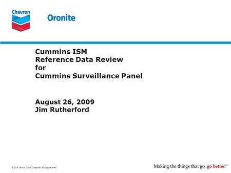 © 2009 Chevron Oronite Companies. All rights reserved. Cummins ISM Reference Data Review for Cummins Surveillance Panel August 26, 2009 Jim Rutherford.