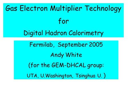 Gas Electron Multiplier Technology for Digital Hadron Calorimetry Fermilab, September 2005 Andy White (for the GEM-DHCAL group: UTA, U.Washington, Tsinghua.